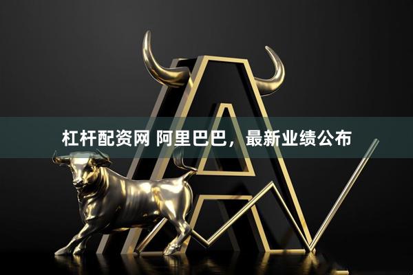 杠杆配资网 阿里巴巴，最新业绩公布