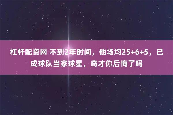 杠杆配资网 不到2年时间，他场均25+6+5，已成球队当家球星，奇才你后悔了吗