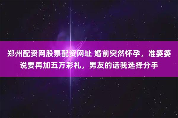 郑州配资网股票配资网址 婚前突然怀孕，准婆婆说要再加五万彩礼，男友的话我选择分手