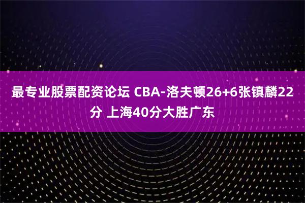 最专业股票配资论坛 CBA-洛夫顿26+6张镇麟22分 上海40分大胜广东