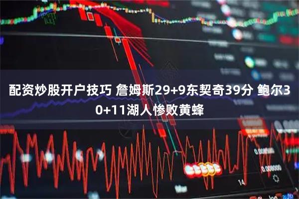 配资炒股开户技巧 詹姆斯29+9东契奇39分 鲍尔30+11湖人惨败黄蜂