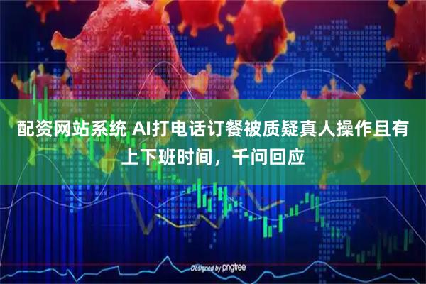 配资网站系统 AI打电话订餐被质疑真人操作且有上下班时间，千问回应