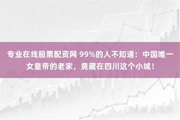 专业在线股票配资网 99%的人不知道：中国唯一女皇帝的老家，竟藏在四川这个小城！