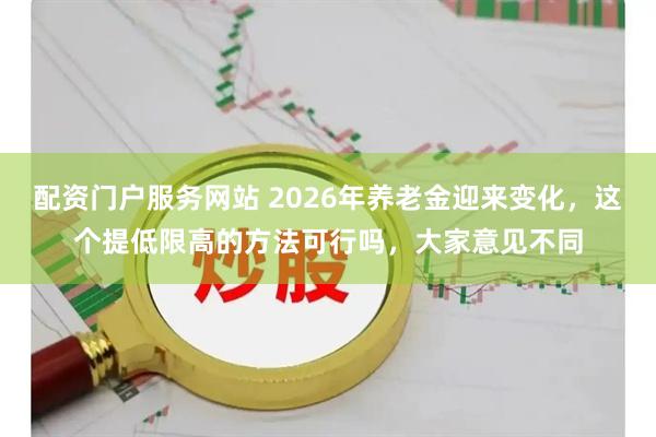 配资门户服务网站 2026年养老金迎来变化，这个提低限高的方法可行吗，大家意见不同