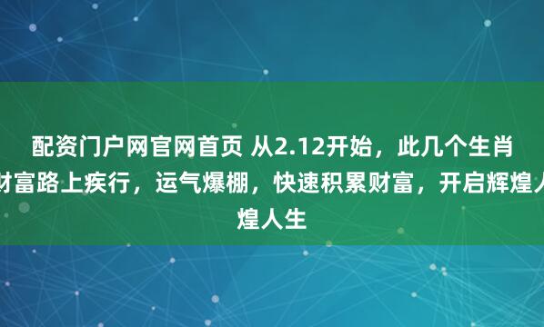 配资门户网官网首页 从2.12开始，此几个生肖在财富路上疾行，运气爆棚，快速积累财富，开启辉煌人生