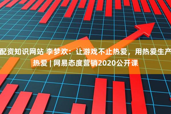 配资知识网站 李梦欢：让游戏不止热爱，用热爱生产热爱 | 网易态度营销2020公开课