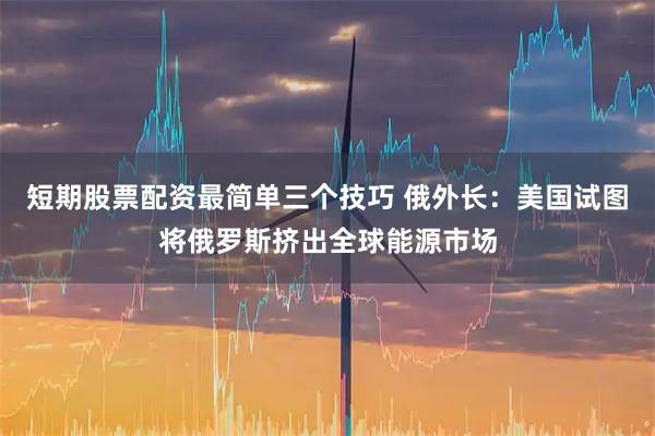 短期股票配资最简单三个技巧 俄外长：美国试图将俄罗斯挤出全球能源市场