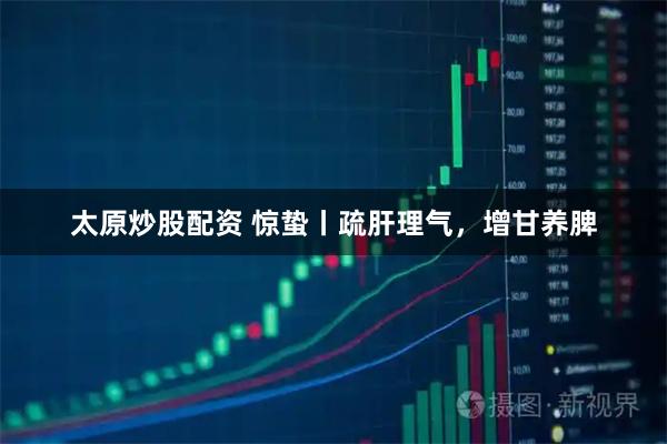 太原炒股配资 惊蛰丨疏肝理气，增甘养脾