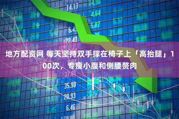 地方配资网 每天坚持双手撑在椅子上「高抬腿」100次，专瘦小腹和侧腰赘肉