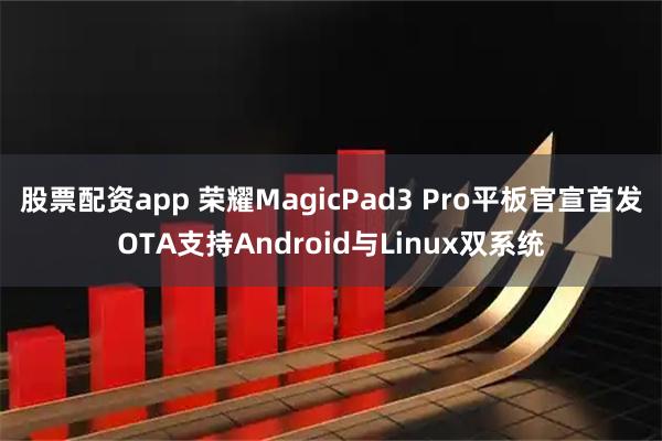 股票配资app 荣耀MagicPad3 Pro平板官宣首发OTA支持Android与Linux双系统