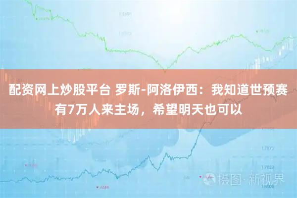 配资网上炒股平台 罗斯-阿洛伊西：我知道世预赛有7万人来主场，希望明天也可以