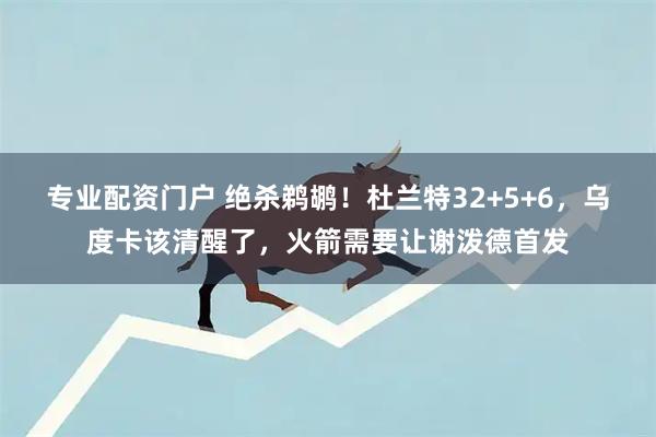 专业配资门户 绝杀鹈鹕！杜兰特32+5+6，乌度卡该清醒了，火箭需要让谢泼德首发