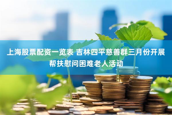 上海股票配资一览表 吉林四平慈善群三月份开展帮扶慰问困难老人活动