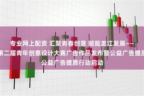 专业网上配资 汇聚青春创意 赋能龙江发展——黑龙江省第二届青年创意设计大赛广告作品发布暨公益广告提质行动启动