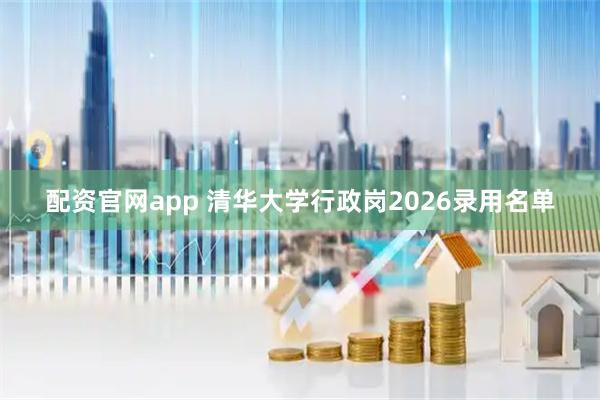 配资官网app 清华大学行政岗2026录用名单
