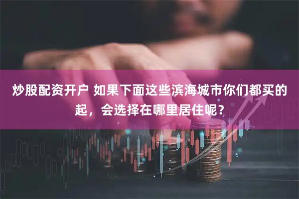 炒股配资开户 如果下面这些滨海城市你们都买的起，会选择在哪里居住呢？