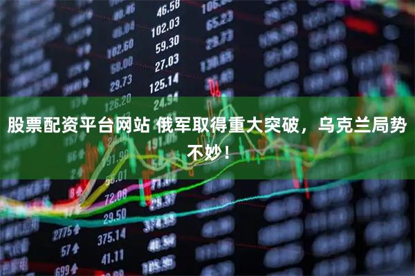 股票配资平台网站 俄军取得重大突破，乌克兰局势不妙！